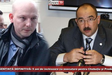 SENTINȚĂ DEFINITIVĂ: 5 ani de închisoare cu executare pentru Chebuțiu și Preda!