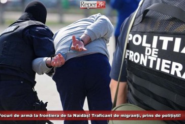 Focuri de armă la frontiera de la Naidăș! Traficant de migranți, prins de polițiști!