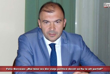 Felix Borcean: „Mai bine ies din viaţa politică decât să fiu la alt partid!”