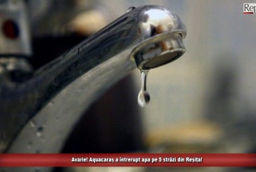 Avarie! Aquacaraș a întrerupt apa pe 5 străzi din Reșița!