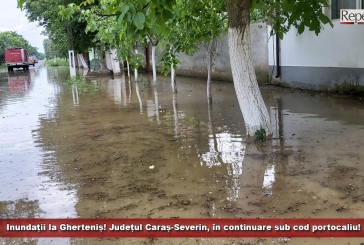 Inundații la Gherteniș! Județul Caraș-Severin, în continuare sub cod portocaliu de instabilitate atmosferică!