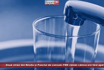 Două străzi din Reșița și Punctul de consum TMK rămân câteva ore fără apă!